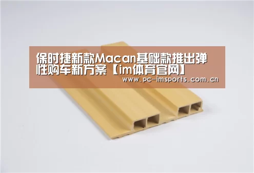 保时捷新款Macan基础款推出弹性购车新方案【im体育官网】