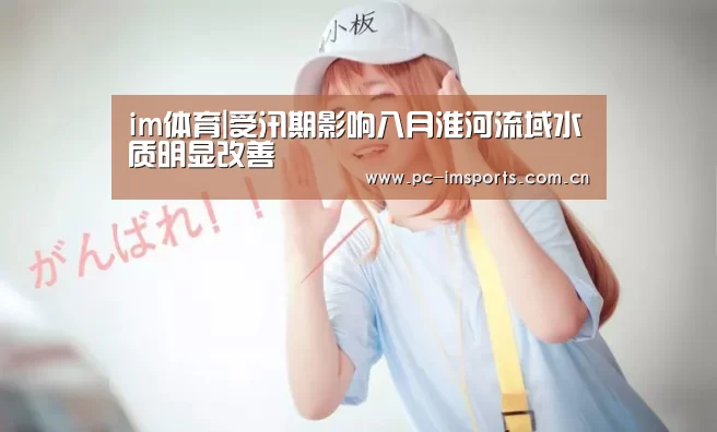 im体育|受汛期影响八月淮河流域水质明显改善