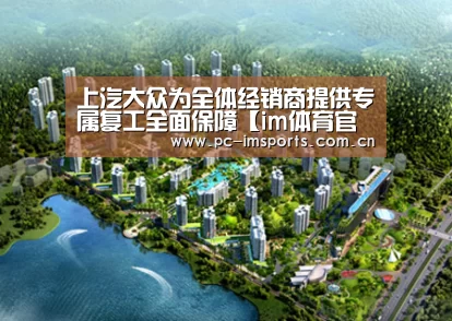 上汽大众为全体经销商提供专属复工全面保障【im体育官网】