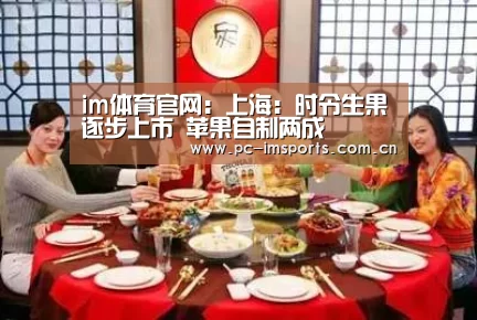 im体育官网:上海:时令生果逐步上市 苹果自制两成