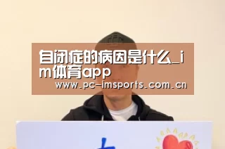 自闭症的病因是什么_im体育app