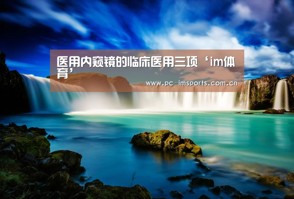 医用内窥镜的临床医用三项‘im体育’