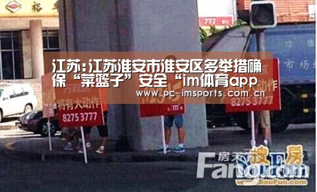 江苏:江苏淮安市淮安区多举措确保“菜篮子”安全“im体育app”