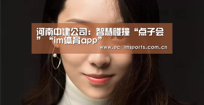 河南中建公司：智慧碰撞“点子会”“im体育app”